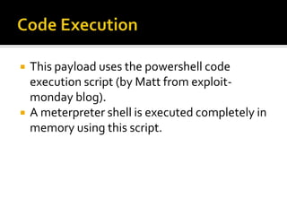    This payload uses the powershell code
    execution script (by Matt from exploit-
    monday blog).
   A meterpreter shell is executed completely in
    memory using this script.
 