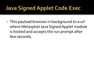    This payload browses in background to a url
    where Metasploit Java Signed Applet module
    is hosted and accepts the run prompt after
    few seconds.
 