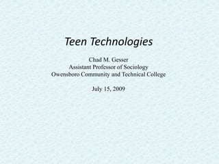 Teen Technologies
Chad M. Gesser
Assistant Professor of Sociology
Owensboro Community and Technical College
July 15, 2009
 