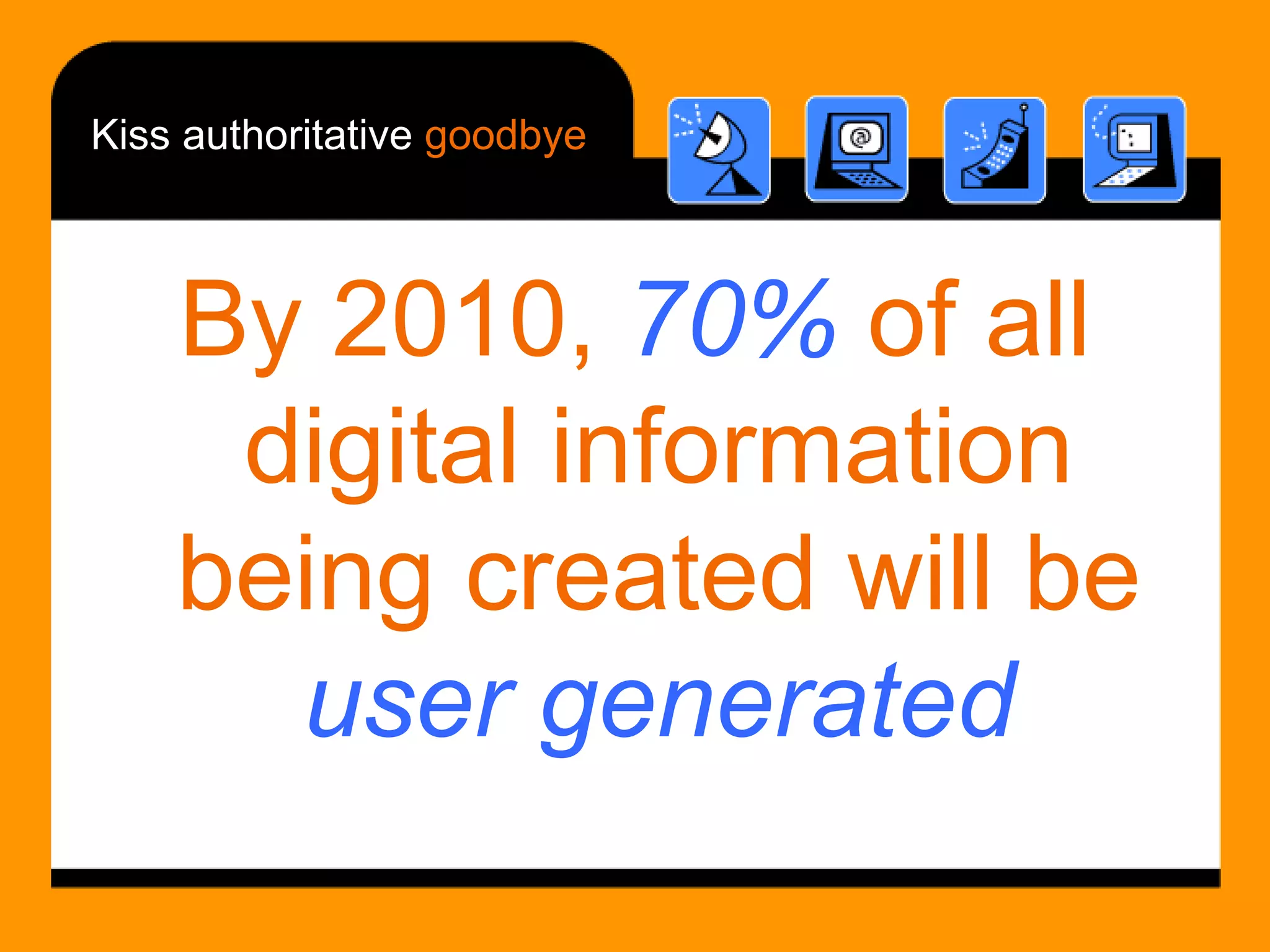 Kiss authoritative  goodbye By 2010,  70%  of all digital information being created will be  user generated 