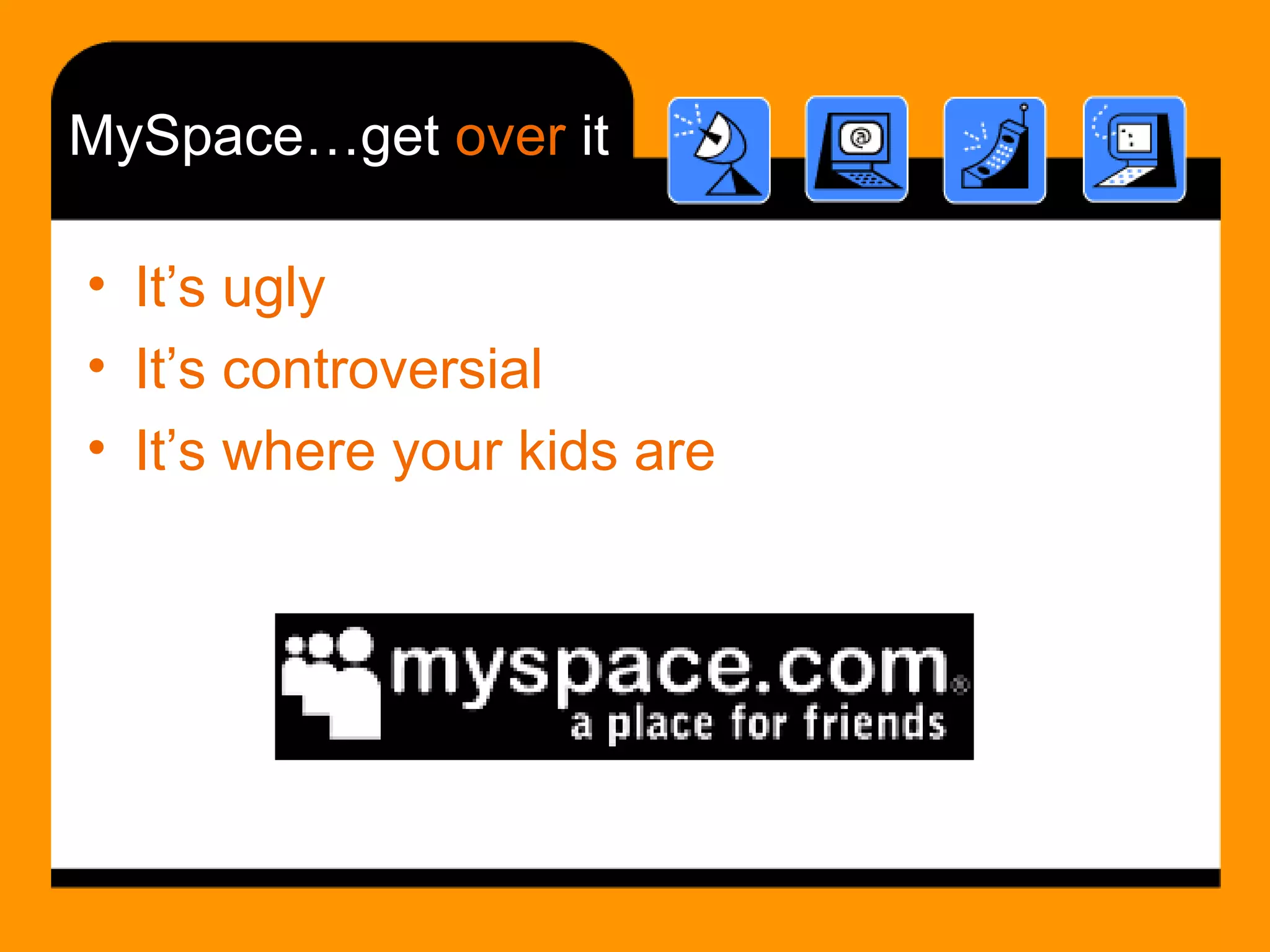 MySpace…get  over  it It’s ugly It’s controversial It’s where your kids are 