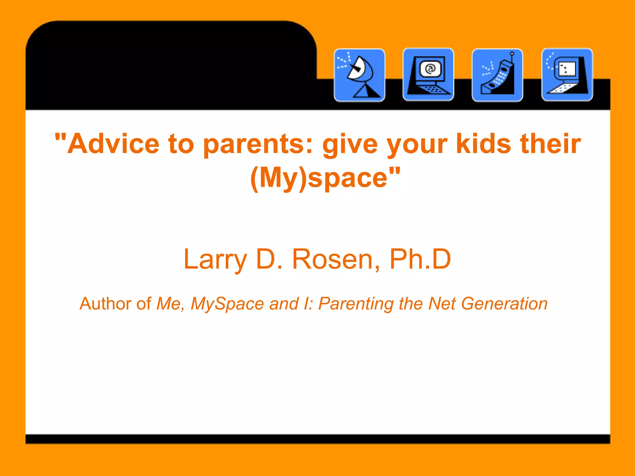 "Advice to parents: give your kids their (My)space"   Larry D. Rosen, Ph.D Author of  Me, MySpace and I: Parenting the Net Generation   
