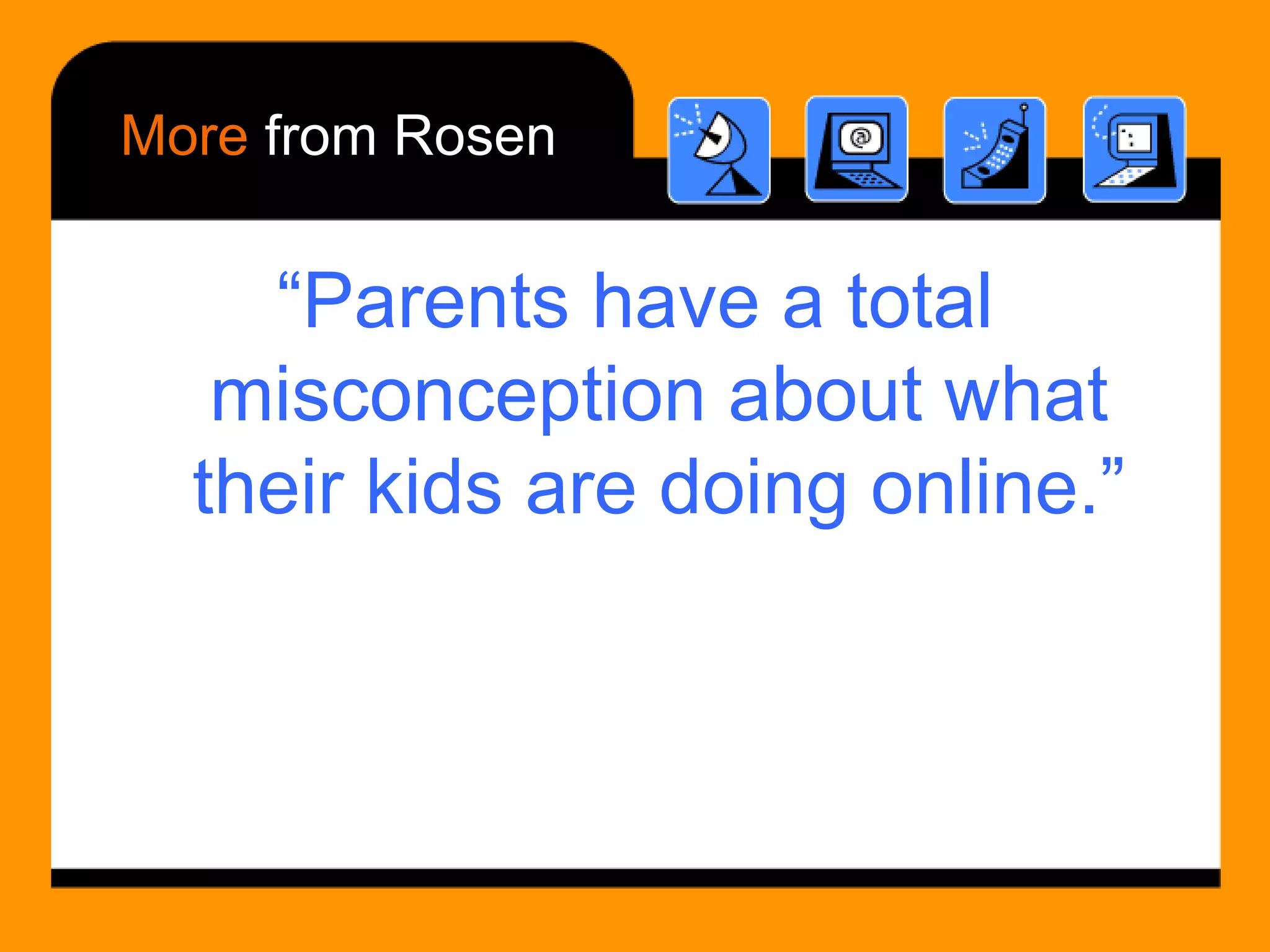 More  from Rosen “ Parents have a total misconception about what their kids are doing online.” 