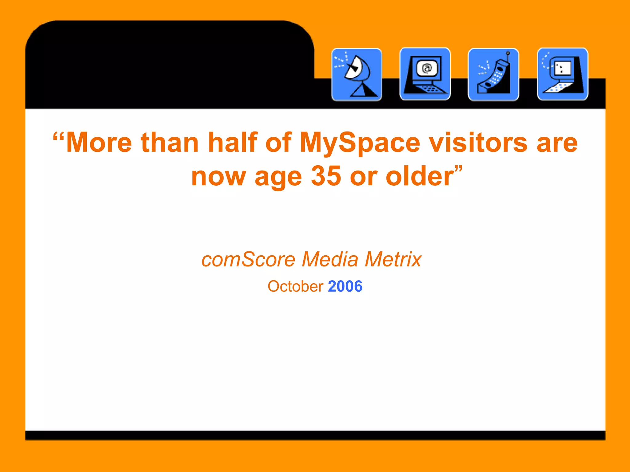 “ More than half of MySpace visitors are now age 35 or older ” comScore Media Metrix   October  2006 