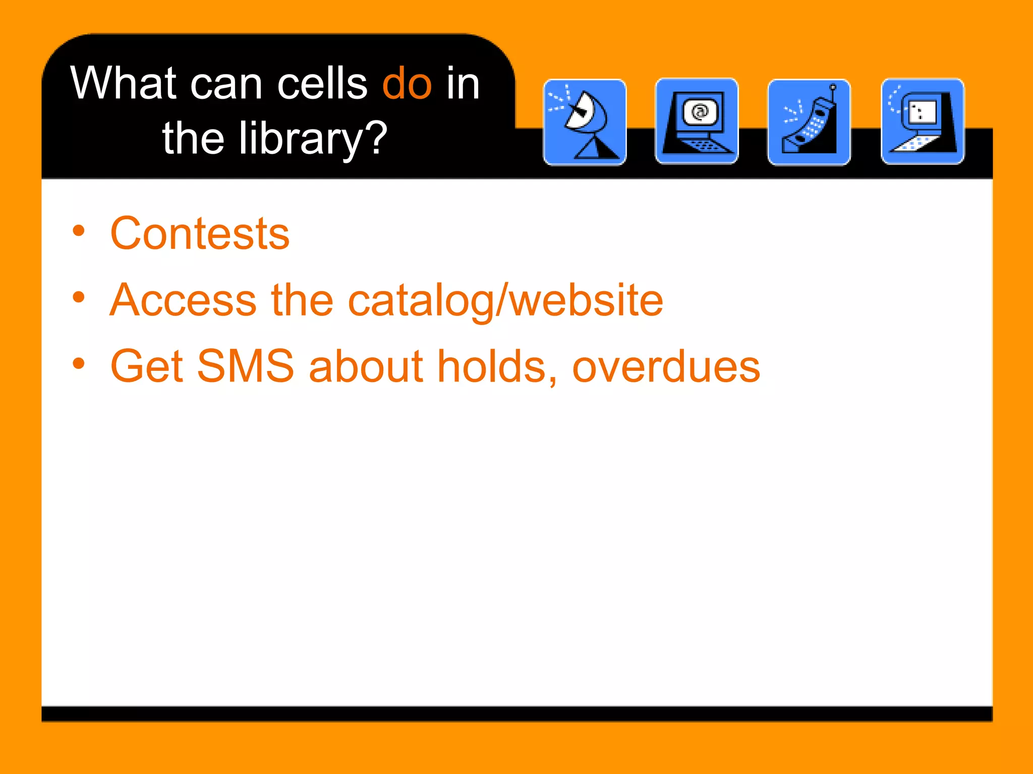 What can cells  do  in the library? Contests Access the catalog/website Get SMS about holds, overdues 