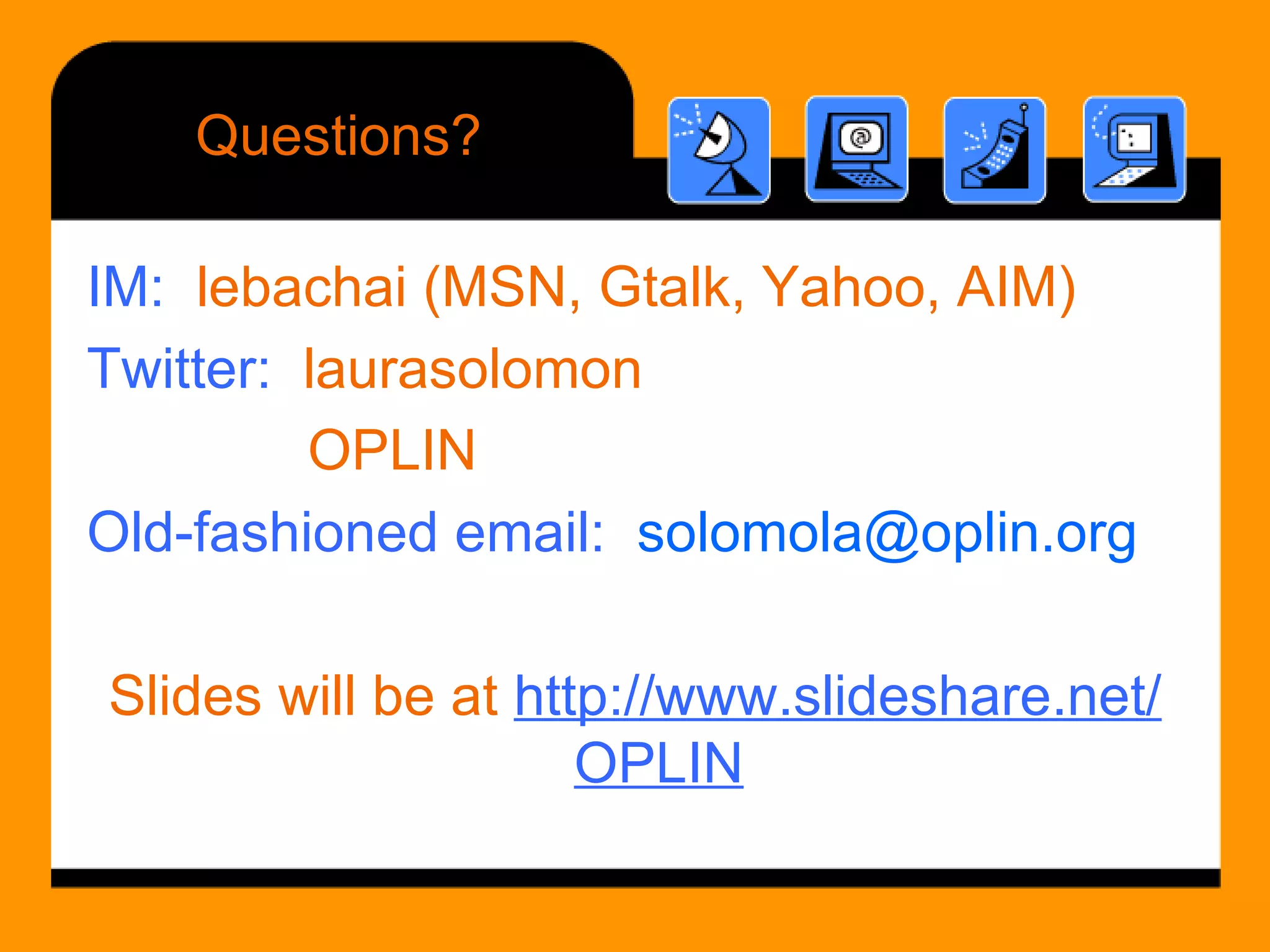 Questions? IM:   lebachai (MSN, Gtalk, Yahoo, AIM) Twitter:   laurasolomon   OPLIN Old-fashioned email:   [email_address] Slides will be at  http://www.slideshare.net/OPLIN 