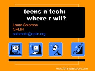 teens n tech:  where r wii? Laura Solomon OPLIN [email_address] www.librarygeekwoes.com 