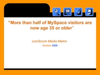 <ul><li>“ More than half of MySpace visitors are now age 35 or older ” </li></ul><ul><li>comScore Media Metrix   </li></ul...