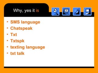 Why, yes it  is <ul><li>SMS language </li></ul><ul><li>Chatspeak </li></ul><ul><li>Txt </li></ul><ul><li>Txtspk </li></ul>...