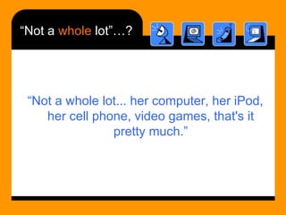 “ Not a  whole  lot”…? <ul><li>“ Not a whole lot... her computer, her iPod, her cell phone, video games, that's it pretty ...