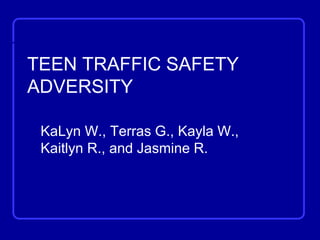 TEEN TRAFFIC SAFETY
ADVERSITY

 KaLyn W., Terras G., Kayla W.,
 Kaitlyn R., and Jasmine R.
 