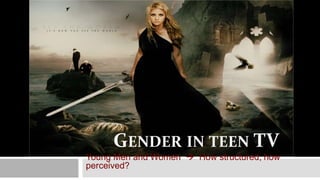 GENDER IN TEEN TV 
Young Men and Women  How structured, how 
perceived? 
 