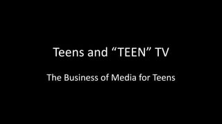 Teens and “TEEN” TV 
The Business of Media for Teens 
 