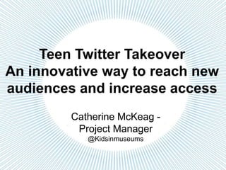 Catherine McKeag -
Project Manager
@Kidsinmuseums
Teen Twitter Takeover
An innovative way to reach new
audiences and increase access
 