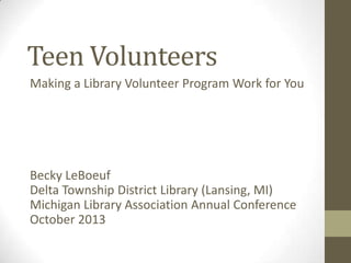 Teen Volunteers
Making a Library Volunteer Program Work for You

Becky LeBoeuf
Delta Township District Library (Lansing, MI)
Michigan Library Association Annual Conference
October 2013

 