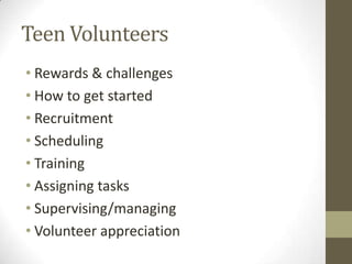 Teen Volunteers
• Rewards & challenges
• How to get started
• Recruitment
• Scheduling
• Training
• Assigning tasks
• Supervising/managing
• Volunteer appreciation

 
