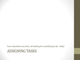 Four volunteers are here, all looking for something to do. Help!

ASSIGNING TASKS

 