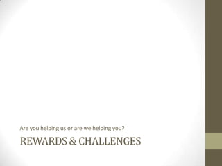 Are you helping us or are we helping you?

REWARDS & CHALLENGES

 