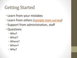 Getting Started
• Learn from your mistakes
• Learn from others (sample teen survey)
• Support from administration, staff
• Questions
• Who?
• What?
• Where?
• When?
• Why?

 