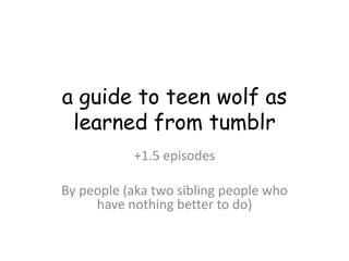 a guide to teen wolf as
 learned from tumblr
           +1.5 episodes

By people (aka two sibling people who
     have nothing better to do)
 