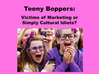 Teeny Boppers:
Victims of Marketing or
Simply Cultural Idiots?
 
