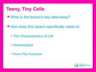 Teeny, Tiny Cells
What is the lesson’s key take-away?
How does this lesson specifically relate to:
• The Characteristics of Life
• Homeostasis
• Form Fits Function
 