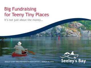 Big Fundraising
for Teeny Tiny Places
It’s not just about the money…
SEELEY’S BAY AREA RESIDENTS’ ASSOCIATION | MARCH 30, 2016
 
