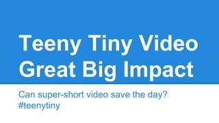 Teeny Tiny Video
Great Big Impact
Can super-short video save the day?
#teenytiny

 