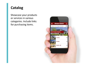 Catalog	
  
Showcase	
  your	
  products	
  	
  
or	
  services	
  in	
  various	
  
categories.	
  Include	
  links	
  	
  
for	
  purchasing	
  items.	
  

 