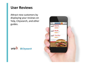 User	
  Reviews	
  
AZract	
  new	
  customers	
  by	
  
displaying	
  your	
  reviews	
  on	
  
Yelp,	
  Citysearch,	
  and	
  other	
  
guides.	
  	
  

 