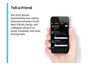Tell-­‐a-­‐Friend	
  
Get	
  more	
  people	
  
downloading	
  your	
  app	
  by	
  
allowing	
  customers	
  to	
  tell	
  
their	
  friends,	
  family,	
  and	
  
colleagues	
  about	
  it	
  via	
  
email,	
  Facebook,	
  and	
  other	
  
sharing	
  tools.	
  

 