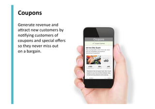 Coupons	
  
Generate	
  revenue	
  and	
  
aZract	
  new	
  customers	
  by	
  
no<fying	
  customers	
  of	
  
coupons	
  and	
  special	
  oﬀers	
  
so	
  they	
  never	
  miss	
  out	
  	
  
on	
  a	
  bargain.	
  

 