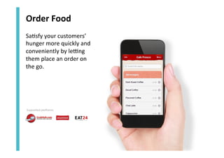 Order	
  Food	
  
Sa<sfy	
  your	
  customers’	
  
hunger	
  more	
  quickly	
  and	
  
conveniently	
  by	
  le[ng	
  
them	
  place	
  an	
  order	
  on	
  	
  
the	
  go.	
  	
  

Supported platforms:

 