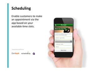 Scheduling	
  
Enable	
  customers	
  to	
  make	
  
an	
  appointment	
  via	
  the	
  
app	
  based	
  on	
  your	
  
available	
  <me	
  slots.	
  	
  

Supported platforms:

 
