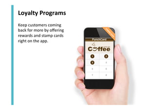 Loyalty	
  Programs	
  
Keep	
  customers	
  coming	
  
back	
  for	
  more	
  by	
  oﬀering	
  
rewards	
  and	
  stamp	
  cards	
  
right	
  on	
  the	
  app.	
  

 