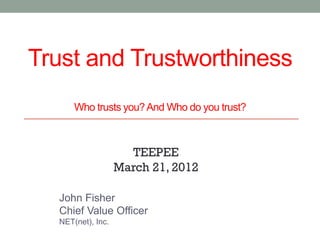 Trust and Trustworthiness
      Who trusts you? And Who do you trust?



                     TEEPEE
                   March 21, 2012

  John Fisher
  Chief Value Officer
  NET(net), Inc.
 