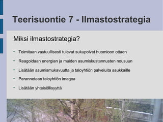 Teerisuontie 7 - Ilmastostrategia
Miksi ilmastostrategia?

Toimitaan vastuullisesti tulevat sukupolvet huomioon ottaen

Reagoidaan energian ja muiden asumiskustannusten nousuun

Lisätään asumismukavuutta ja taloyhtiön palveluita asukkaille

Parannetaan taloyhtiön imagoa

Lisätään yhteisöllisyyttä
 