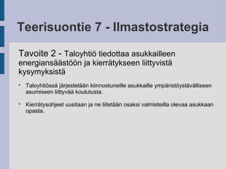 Teerisuontie 7 - Ilmastostrategia
Tavoite 2 - Taloyhtiö tiedottaa asukkailleen
energiansäästöön ja kierrätykseen liittyvistä
kysymyksistä

Taloyhtiössä järjestetään kiinnostuneille asukkaille ympäristöystävälliseen
asumiseen liittyvää koulutusta.

Kierrätysohjeet uusitaan ja ne liitetään osaksi valmisteilla olevaa asukkaan
opasta.
 