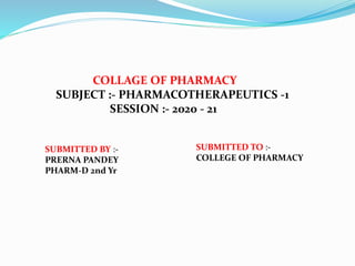 SUBMITTED TO :-
COLLEGE OF PHARMACY
SUBMITTED BY :-
PRERNA PANDEY
PHARM-D 2nd Yr
COLLAGE OF PHARMACY
SUBJECT :- PHARMACOTHERAPEUTICS -1
SESSION :- 2020 - 21
 