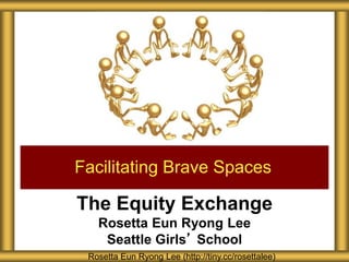The Equity Exchange
Rosetta Eun Ryong Lee
Seattle Girls’ School
Facilitating Brave Spaces
Rosetta Eun Ryong Lee (http://tiny.cc/rosettalee)
 