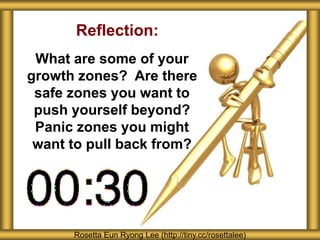 Reflection:
What are some of your
growth zones? Are there
safe zones you want to
push yourself beyond?
Panic zones you might
want to pull back from?
Rosetta Eun Ryong Lee (http://tiny.cc/rosettalee)
 
