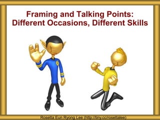 Framing and Talking Points:
Different Occasions, Different Skills
Rosetta Eun Ryong Lee (http://tiny.cc/rosettalee)
 