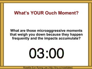 What’s YOUR Ouch Moment?
Rosetta Eun Ryong Lee (http://tiny.cc/rosettalee)
What are those microaggressive moments
that weigh you down because they happen
frequently and the impacts accumulate?
 