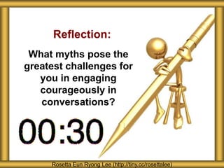 Reflection:
What myths pose the
greatest challenges for
you in engaging
courageously in
conversations?
Rosetta Eun Ryong Lee (http://tiny.cc/rosettalee)
 