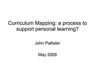 Curriculum Mapping: a process to support personal learning? John Pallister May 2009 