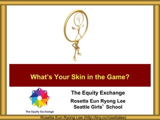 The Equity Exchange
Rosetta Eun Ryong Lee
Seattle Girls’ School
What’s Your Skin in the Game?
Rosetta Eun Ryong Lee (http://tiny.cc/rosettalee)
 