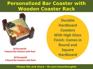 Please like and share - fb.com/teesnthoughts
Personalized Bar Coaster with
Wooden Coaster Rack
017Coaster01
4 Square Bar Coasters with Rack
Durable
Hardboard
Coasters
With High Gloss
Finish- Comes in
Round and
Square
Hardboard
017Coaster02
4 Round Bar Coasters with Rack
 
