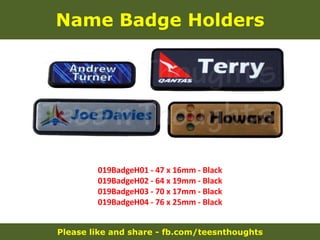 Please like and share - fb.com/teesnthoughts
Name Badge Holders
019BadgeH01 - 47 x 16mm - Black
019BadgeH02 - 64 x 19mm - Black
019BadgeH03 - 70 x 17mm - Black
019BadgeH04 - 76 x 25mm - Black
 