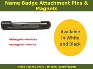 Please like and share - fb.com/teesnthoughts
Name Badge Attachment Pins &
Magnets
020BadgeP01 – Pin White
020BadgeP02 – Pin Black
Available
in White
and Black
 