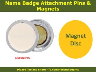 Please like and share - fb.com/teesnthoughts
Name Badge Attachment Pins &
Magnets
020BadgeP05
Magnet
Disc
 